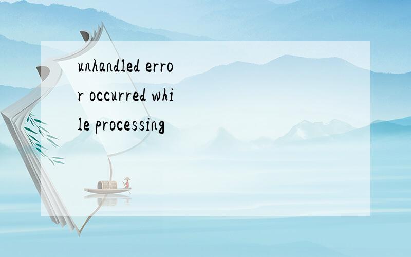 unhandled error occurred while processing