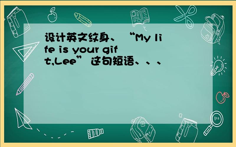 设计英文纹身、 “My life is your gift,Lee” 这句短语、、、