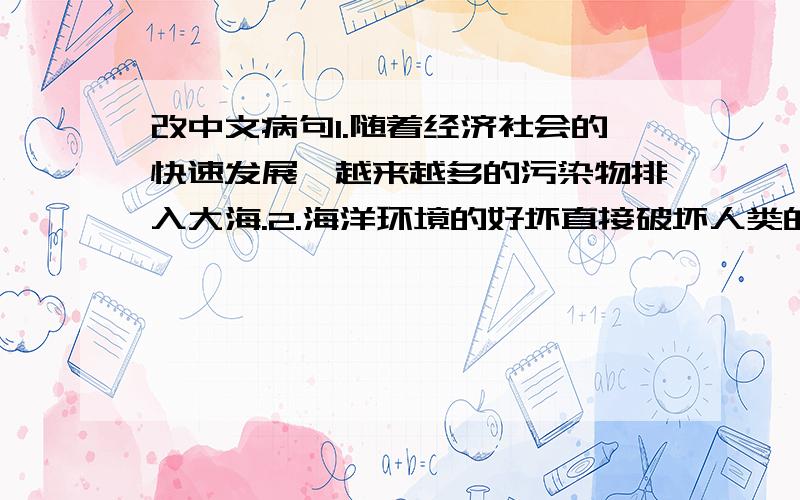 改中文病句1.随着经济社会的快速发展,越来越多的污染物排入大海.2.海洋环境的好坏直接破坏人类的生存.