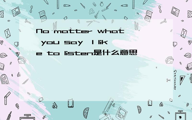 No matter what you say,I like to listen是什么意思