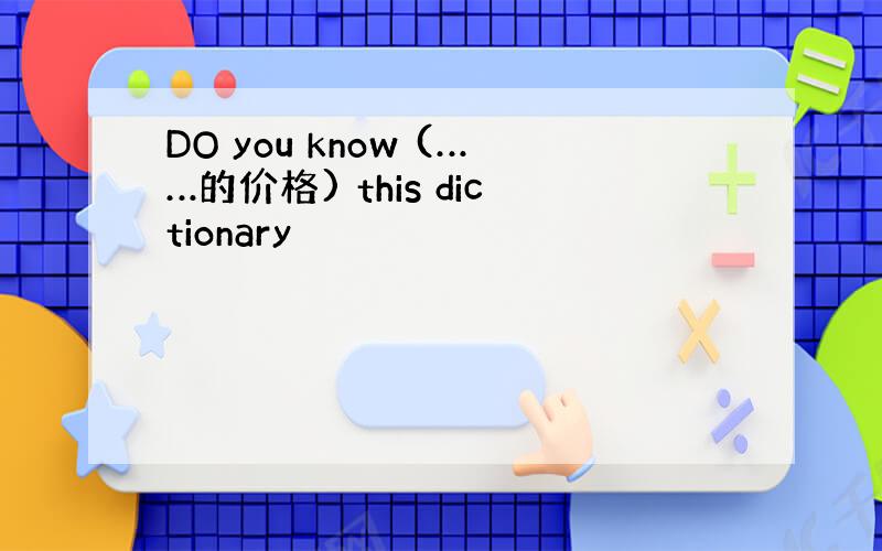 DO you know (……的价格) this dictionary