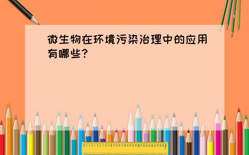 微生物在环境污染治理中的应用有哪些?