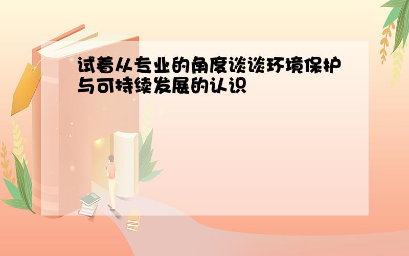 试着从专业的角度谈谈环境保护与可持续发展的认识