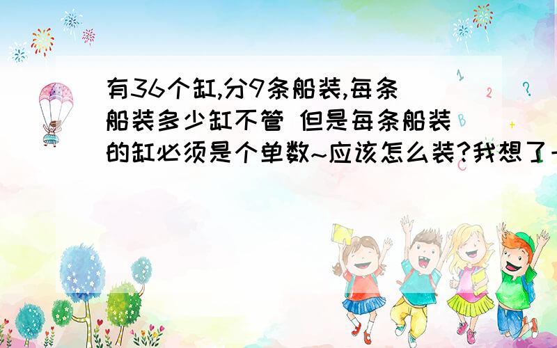 有36个缸,分9条船装,每条船装多少缸不管 但是每条船装的缸必须是个单数~应该怎么装?我想了一天了!