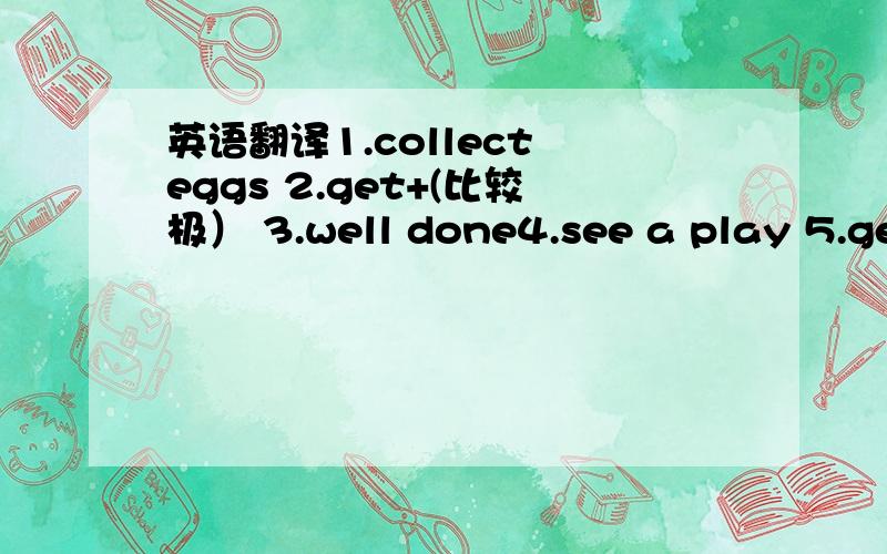 英语翻译1.collect eggs 2.get+(比较极） 3.well done4.see a play 5.get