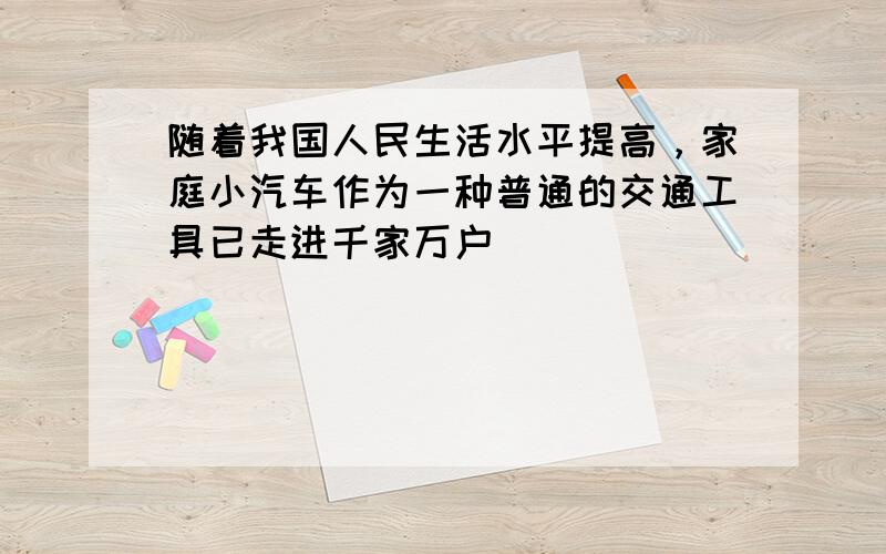 随着我国人民生活水平提高，家庭小汽车作为一种普通的交通工具已走进千家万户