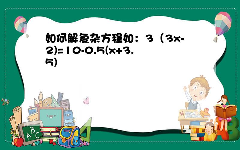 如何解复杂方程如：3（3x-2)=10-0.5(x+3.5)