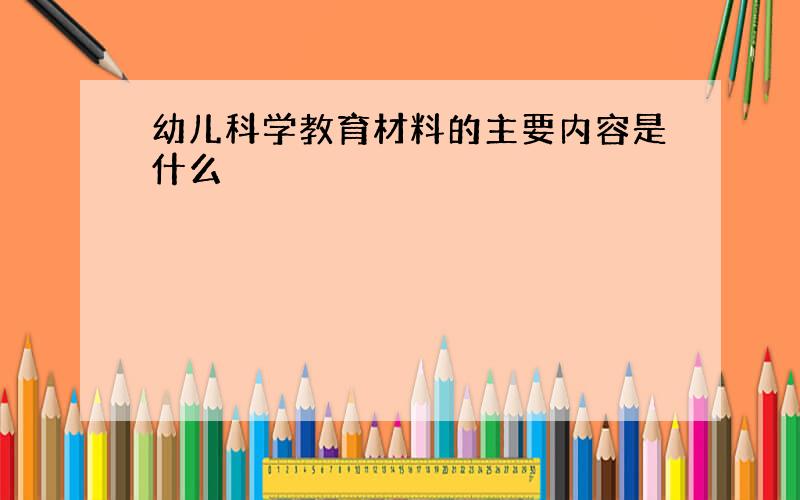 幼儿科学教育材料的主要内容是什么