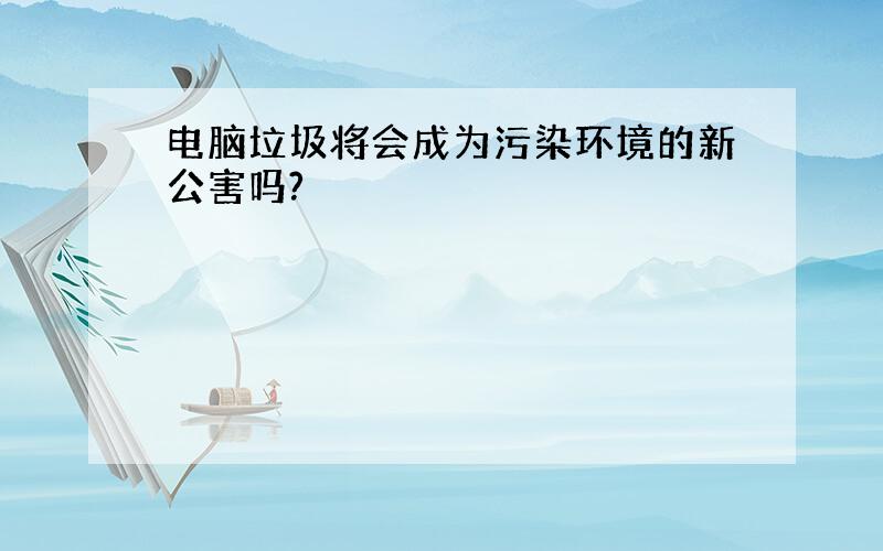 电脑垃圾将会成为污染环境的新公害吗?