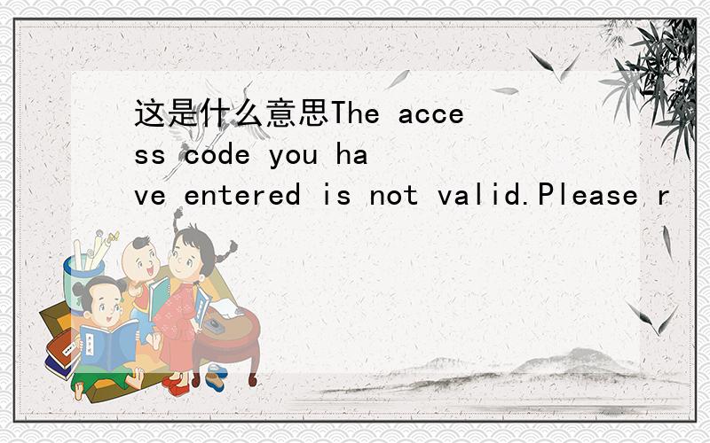 这是什么意思The access code you have entered is not valid.Please r