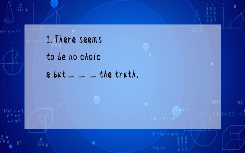 1.There seems to be no choice but___the truth.