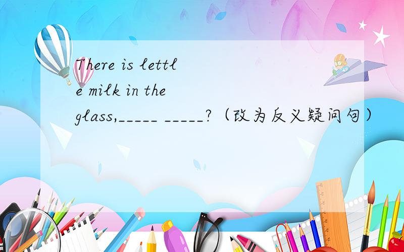 There is lettle milk in the glass,_____ _____?（改为反义疑问句）