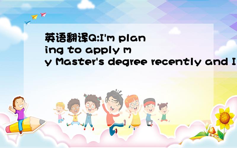 英语翻译Q:I'm planing to apply my Master's degree recently and I