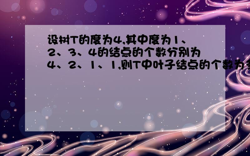 设树T的度为4,其中度为1、2、3、4的结点的个数分别为4、2、1、1,则T中叶子结点的个数为多少?