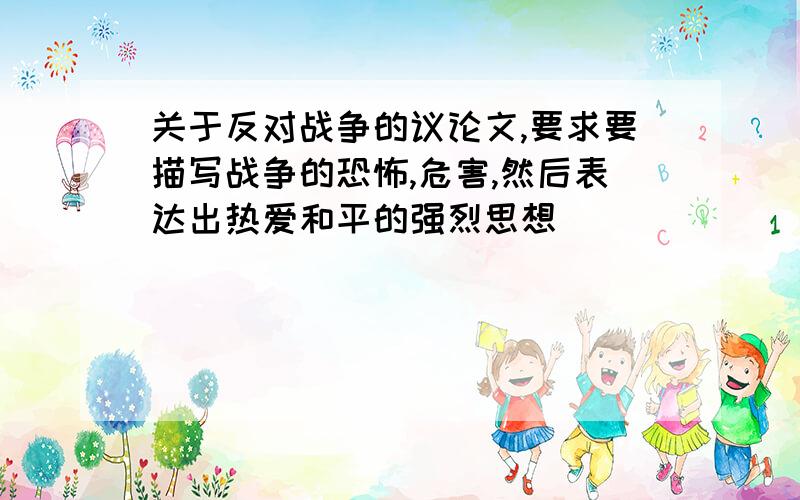 关于反对战争的议论文,要求要描写战争的恐怖,危害,然后表达出热爱和平的强烈思想