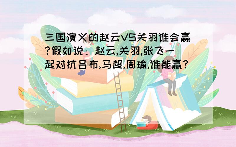 三国演义的赵云VS关羽谁会赢?假如说：赵云,关羽,张飞一起对抗吕布,马超,周瑜,谁能赢?