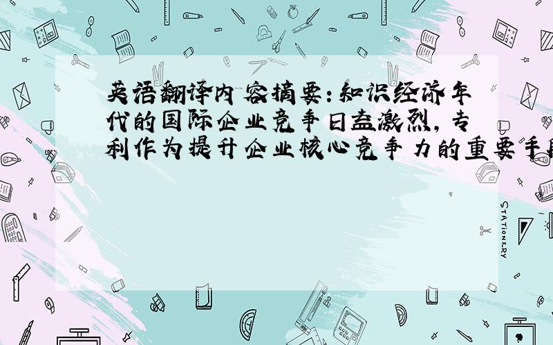 英语翻译内容摘要：知识经济年代的国际企业竞争日益激烈,专利作为提升企业核心竞争力的重要手段,在竞争中的地位越来越重要.中