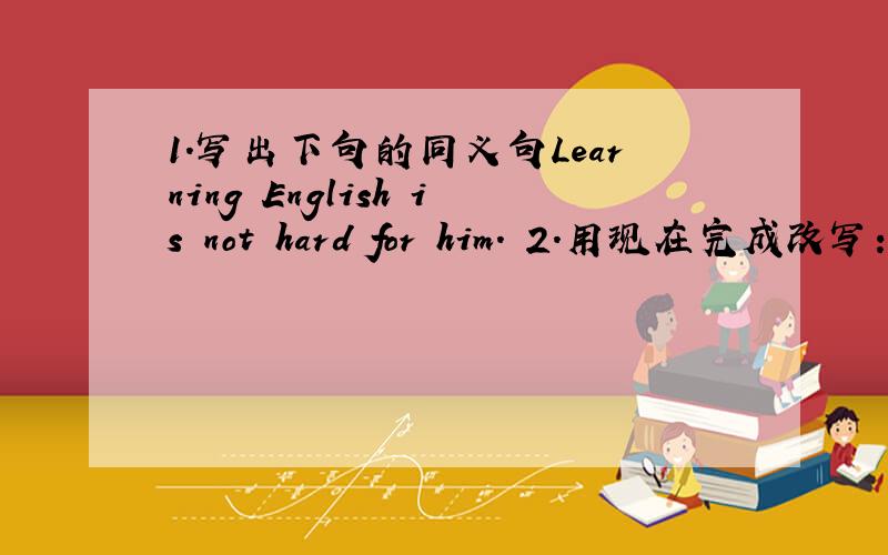 1.写出下句的同义句Learning English is not hard for him. 2.用现在完成改写：We