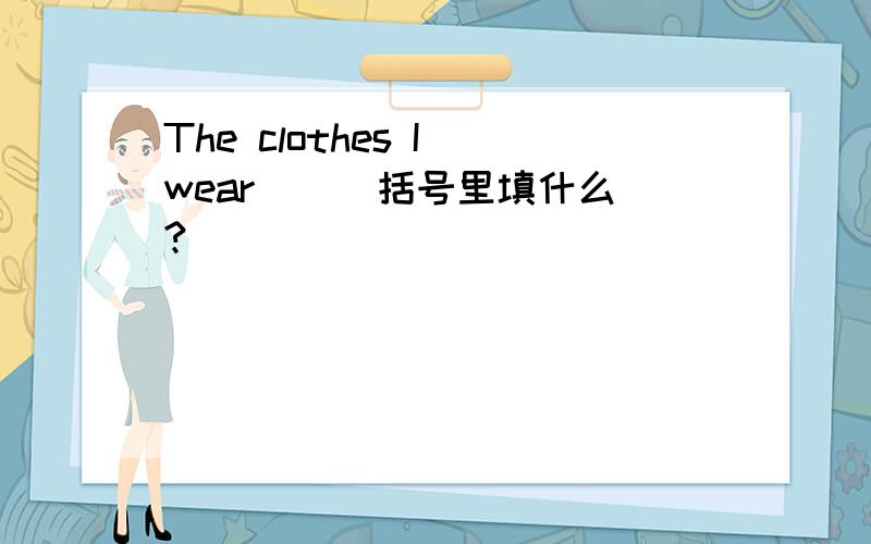 The clothes I wear( ) 括号里填什么?