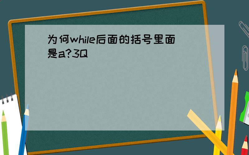 为何while后面的括号里面是a?3Q