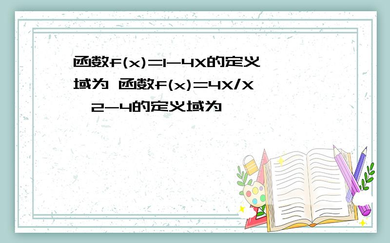 函数f(x)=1-4X的定义域为 函数f(x)=4X/X^2-4的定义域为