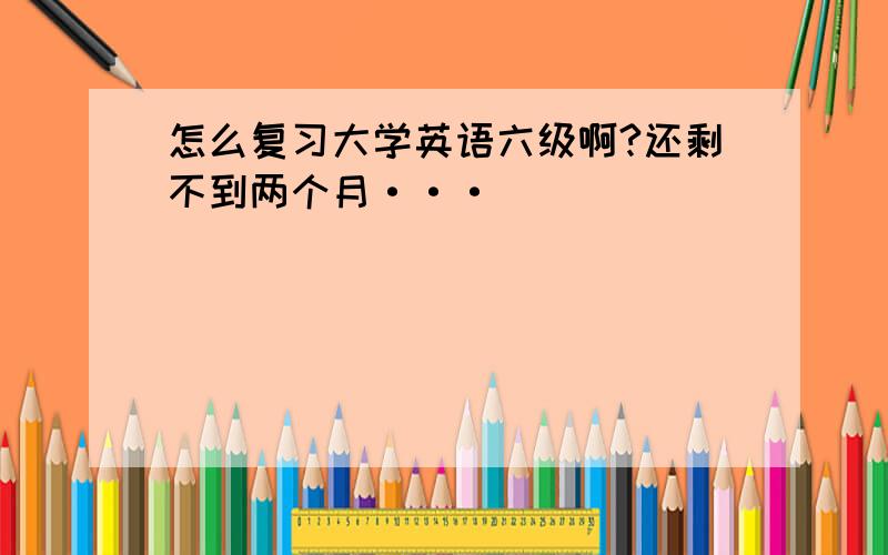 怎么复习大学英语六级啊?还剩不到两个月···