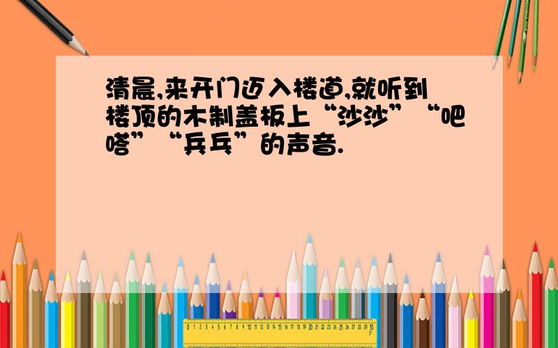 清晨,来开门迈入楼道,就听到楼顶的木制盖板上“沙沙”“吧嗒”“兵乓”的声音.