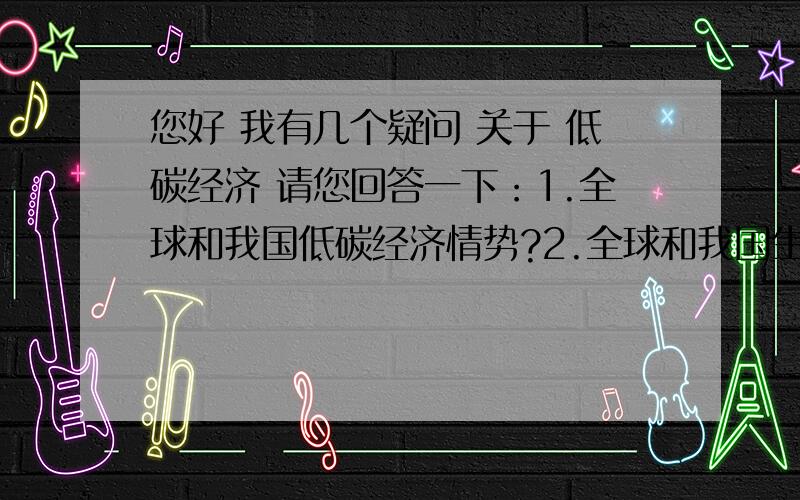 您好 我有几个疑问 关于 低碳经济 请您回答一下：1.全球和我国低碳经济情势?2.全球和我国生态环境情