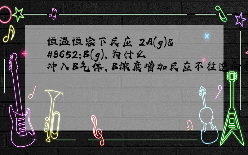 恒温恒容下反应 2A(g)⇌B(g),为什么冲入B气体,B浓度增加反应不往逆向移动反而向正向移动?答案说的是