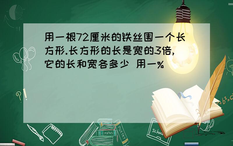 用一根72厘米的铁丝围一个长方形.长方形的长是宽的3倍,它的长和宽各多少 用一%