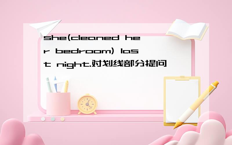 she(cleaned her bedroom) last night.对划线部分提问