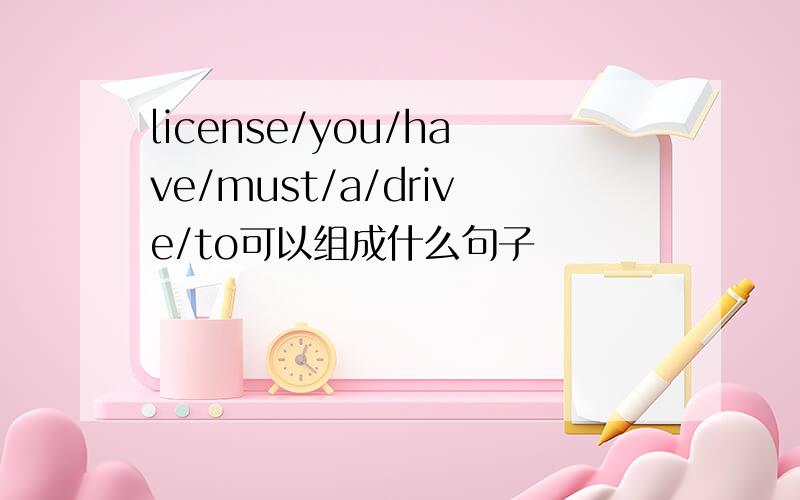 license/you/have/must/a/drive/to可以组成什么句子