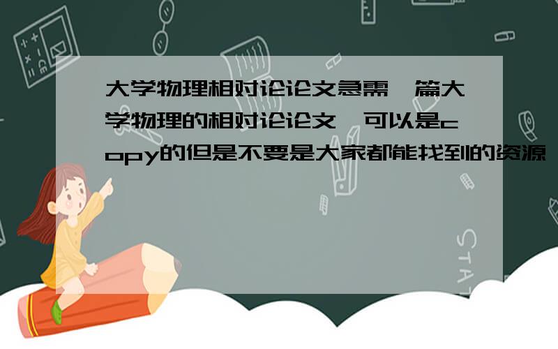 大学物理相对论论文急需一篇大学物理的相对论论文,可以是copy的但是不要是大家都能找到的资源,原创最好800字左右