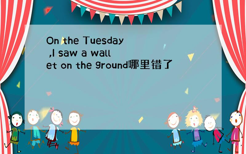 On the Tuesday ,I saw a wallet on the ground哪里错了