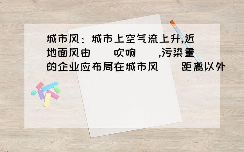 城市风：城市上空气流上升,近地面风由（）吹响（）,污染重的企业应布局在城市风（）距离以外