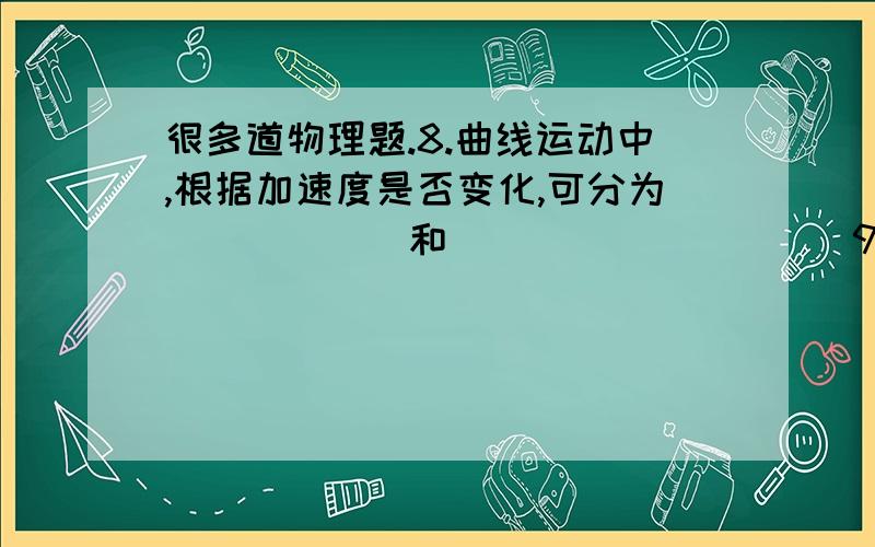 很多道物理题.8.曲线运动中,根据加速度是否变化,可分为______和__________9.如图所示,质量为m的物体在