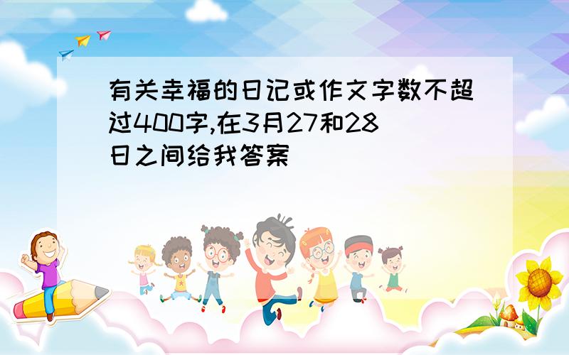 有关幸福的日记或作文字数不超过400字,在3月27和28日之间给我答案