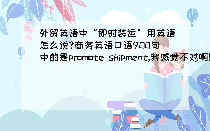 外贸英语中“即时装运”用英语怎么说?商务英语口语900句中的是promote shipment,我感觉不对啊!