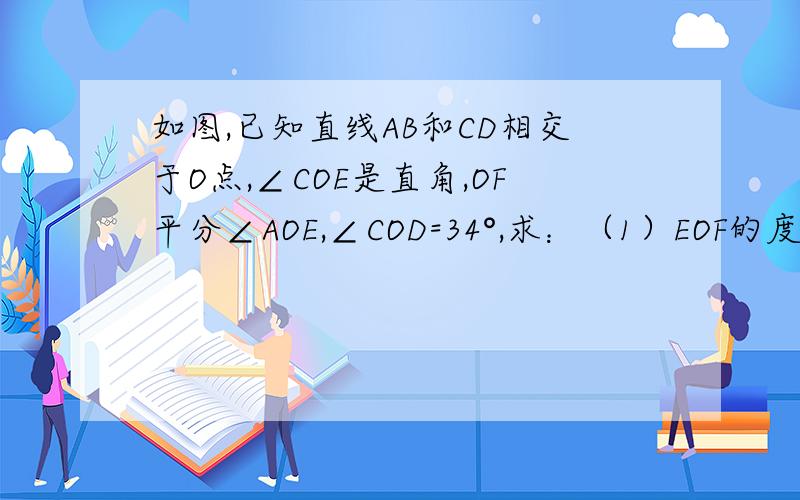 如图,已知直线AB和CD相交于O点,∠COE是直角,OF平分∠AOE,∠COD=34°,求：（1）EOF的度数；(2)∠