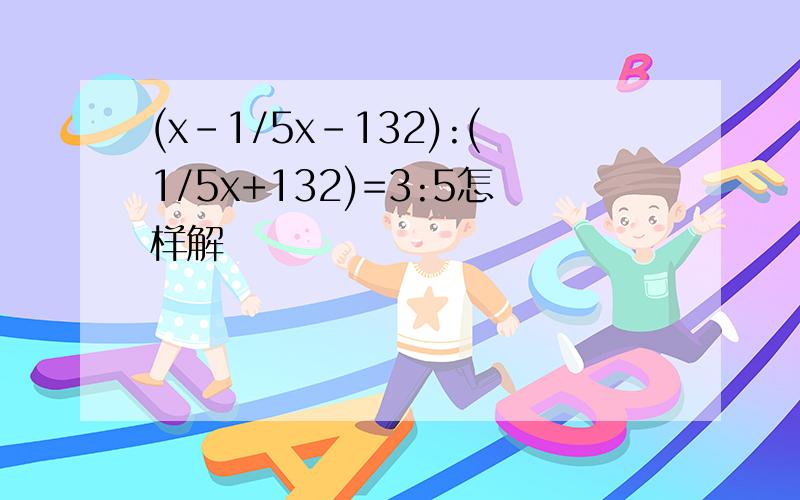 (x-1/5x-132):(1/5x+132)=3:5怎样解