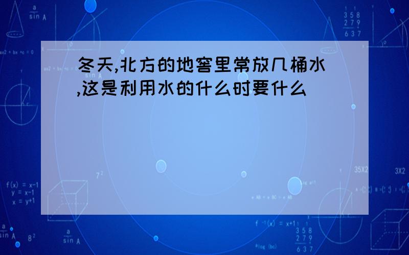 冬天,北方的地窖里常放几桶水,这是利用水的什么时要什么