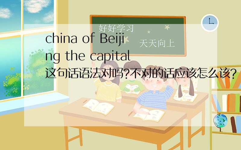 china of Beijing the capital这句话语法对吗?不对的话应该怎么该?