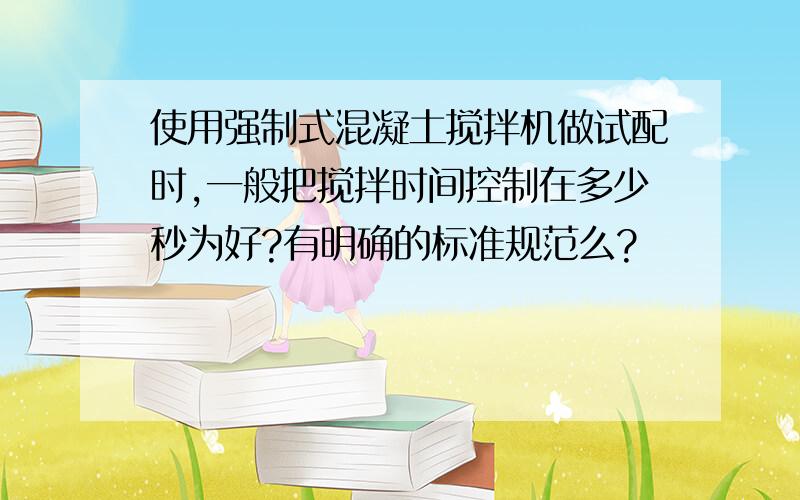 使用强制式混凝土搅拌机做试配时,一般把搅拌时间控制在多少秒为好?有明确的标准规范么?