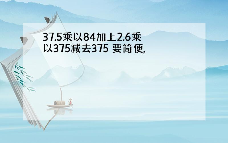 37.5乘以84加上2.6乘以375减去375 要简便,