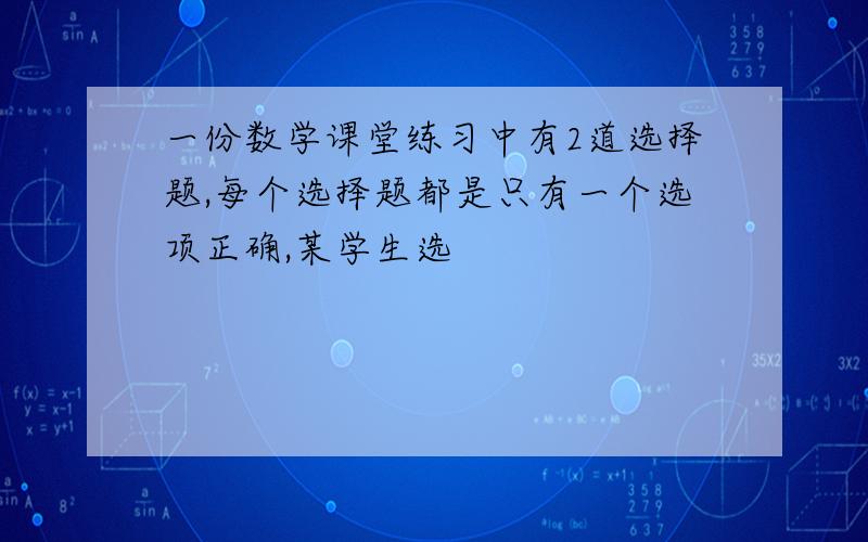 一份数学课堂练习中有2道选择题,每个选择题都是只有一个选项正确,某学生选