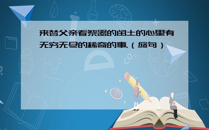 来替父亲看祭器的闰土的心里有无穷无尽的稀奇的事.（缩句）