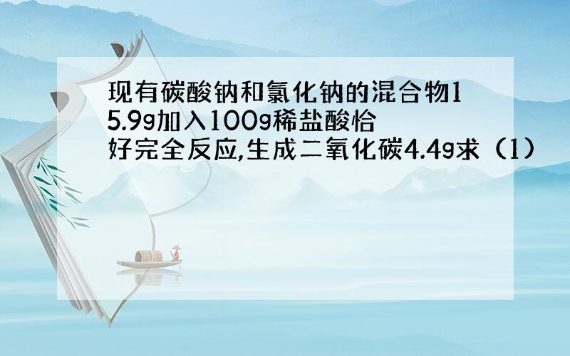 现有碳酸钠和氯化钠的混合物15.9g加入100g稀盐酸恰好完全反应,生成二氧化碳4.4g求（1)