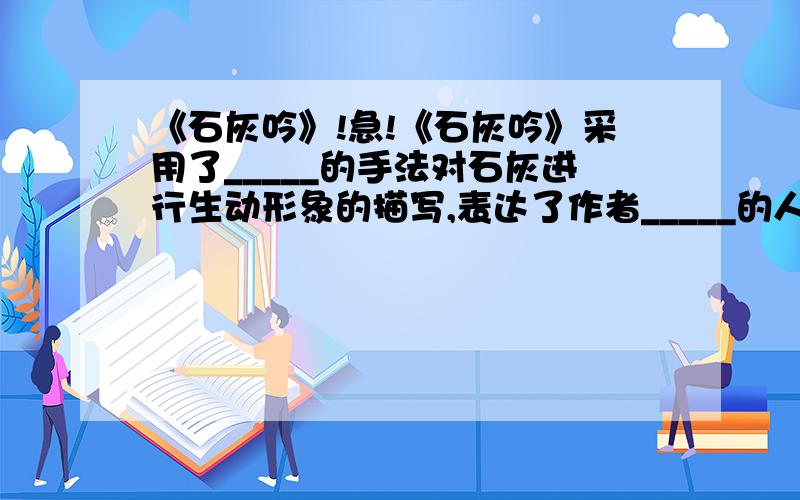 《石灰吟》!急!《石灰吟》采用了_____的手法对石灰进行生动形象的描写,表达了作者_____的人生态度和_____的凛