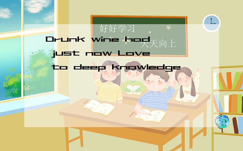 Drunk wine had just now Love to deep knowledge