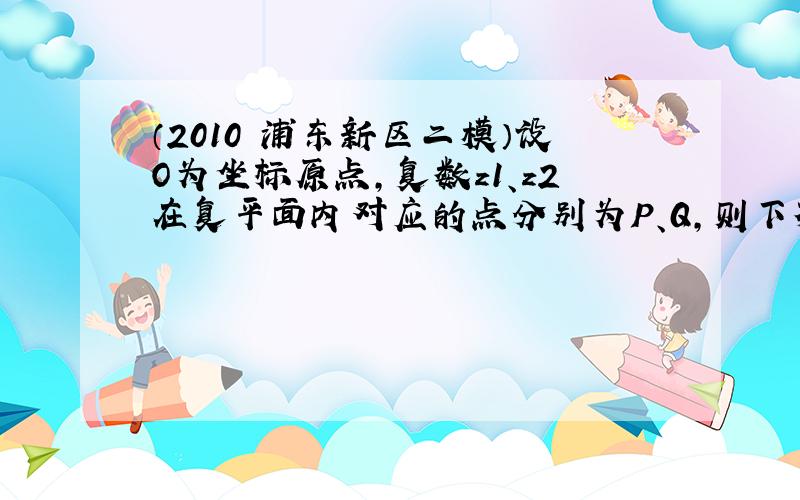 （2010•浦东新区二模）设O为坐标原点，复数z1、z2在复平面内对应的点分别为P、Q，则下列结论中不一定正确的是（